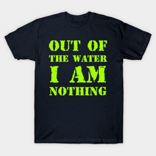 Out of the water, I am nothing T-Shirt